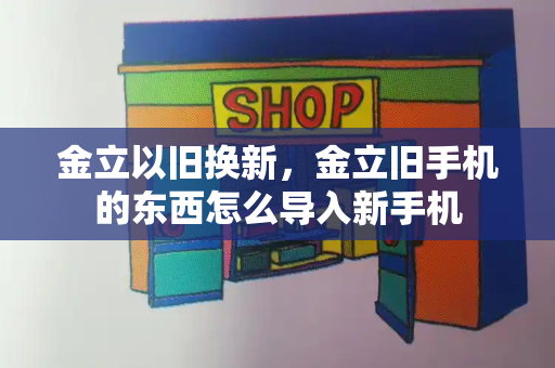 金立以旧换新，金立旧手机的东西怎么导入新手机-第1张图片-星选测评