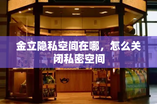 金立隐私空间在哪，怎么关闭私密空间