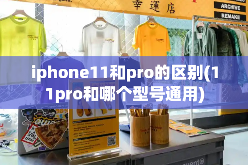 iphone11和pro的区别(11pro和哪个型号通用)