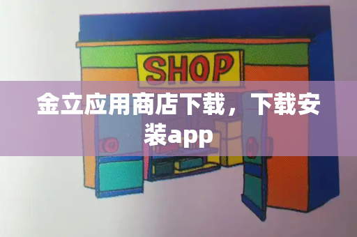 金立应用商店下载，下载安装app