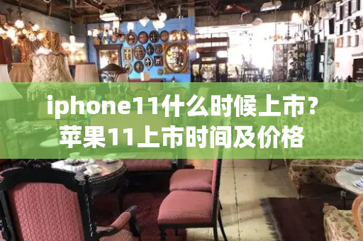 iphone11什么时候上市？苹果11上市时间及价格