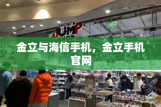 金立与海信手机，金立手机官网