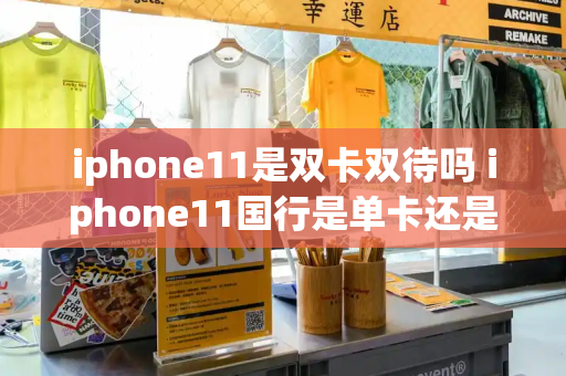 iphone11是双卡双待吗 iphone11国行是单卡还是双卡