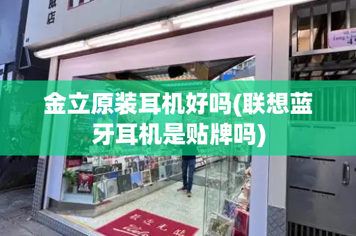 金立原装耳机好吗(联想蓝牙耳机是贴牌吗)