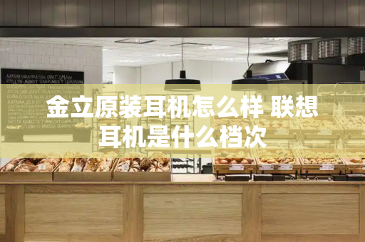 金立原装耳机怎么样 联想耳机是什么档次
