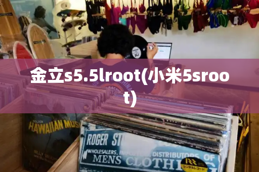 金立s5.5lroot(小米5sroot)-第1张图片-星选测评