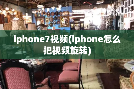 iphone7视频(iphone怎么把视频旋转)