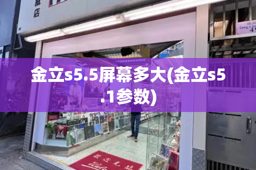 金立s5.5屏幕多大(金立s5.1参数)-第1张图片-星选测评