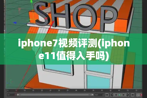 iphone7视频评测(iphone11值得入手吗)