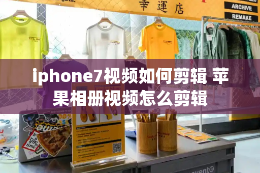 iphone7视频如何剪辑 苹果相册视频怎么剪辑