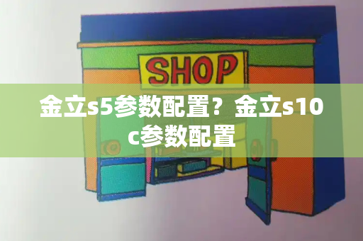 金立s5参数配置？金立s10c参数配置