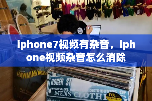 iphone7视频有杂音，iphone视频杂音怎么消除