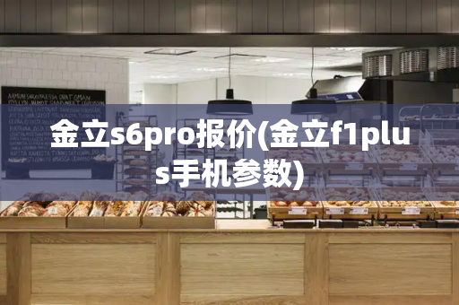 金立s6pro报价(金立f1plus手机参数)-第1张图片-星选测评