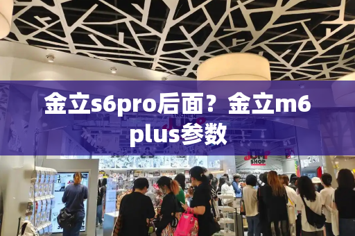 金立s6pro后面？金立m6plus参数