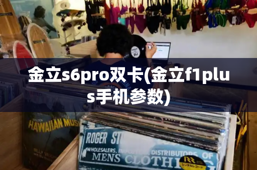 金立s6pro双卡(金立f1plus手机参数)