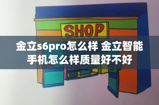 金立s6pro怎么样 金立智能手机怎么样质量好不好