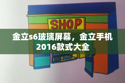 金立s6玻璃屏幕，金立手机2016款式大全