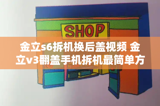 金立s6拆机换后盖视频 金立v3翻盖手机拆机最简单方法