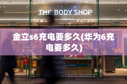 金立s6充电要多久(华为6充电要多久)