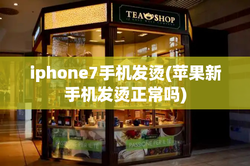 iphone7手机发烫(苹果新手机发烫正常吗)