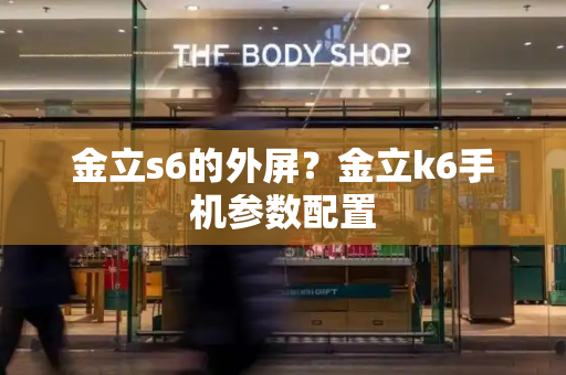 金立s6的外屏？金立k6手机参数配置