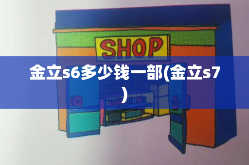 金立s6多少钱一部(金立s7)-第1张图片-星选测评