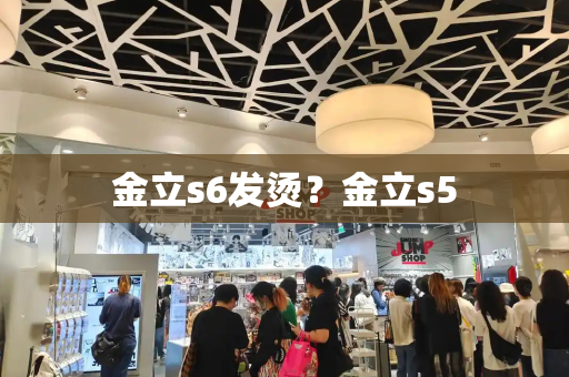 金立s6发烫？金立s5-第1张图片-星选测评