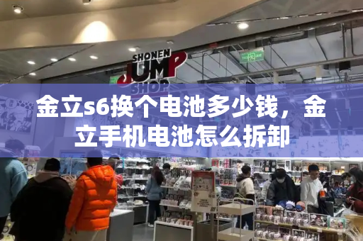 金立s6换个电池多少钱，金立手机电池怎么拆卸