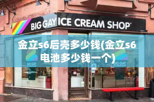 金立s6后壳多少钱(金立s6电池多少钱一个)