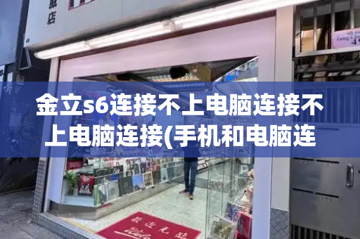 金立s6连接不上电脑连接不上电脑连接(手机和电脑连接不上)-第1张图片-星选测评
