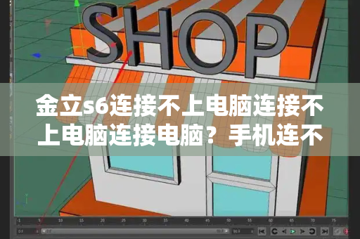 金立s6连接不上电脑连接不上电脑连接电脑？手机连不上电脑怎么回事
