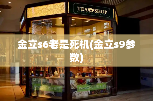 金立s6老是死机(金立s9参数)