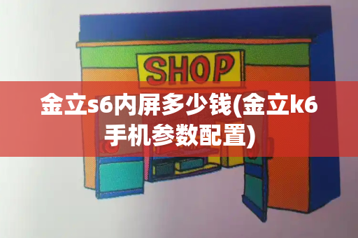 金立s6内屏多少钱(金立k6手机参数配置)-第1张图片-星选测评