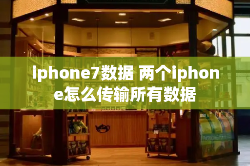 iphone7数据 两个iphone怎么传输所有数据