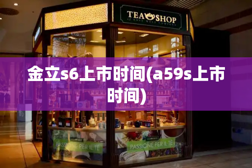 金立s6上市时间(a59s上市时间)-第1张图片-星选测评