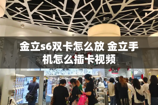 金立s6双卡怎么放 金立手机怎么插卡视频