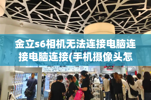 金立s6相机无法连接电脑连接电脑连接(手机摄像头怎么连接电脑)