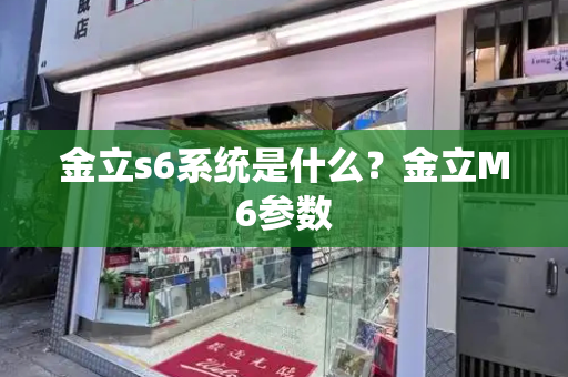 金立s6系统是什么？金立M6参数