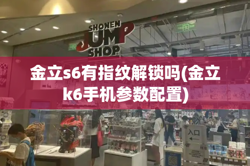 金立s6有指纹解锁吗(金立k6手机参数配置)