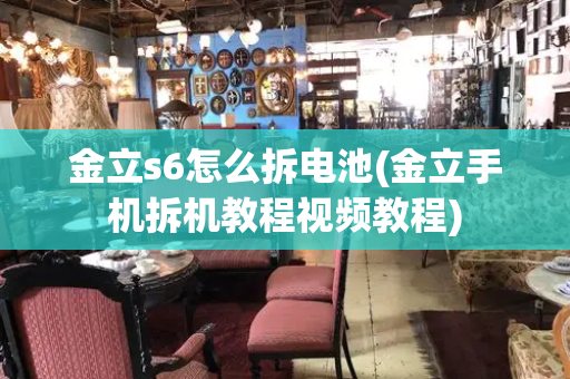 金立s6怎么拆电池(金立手机拆机教程视频教程)-第1张图片-星选测评