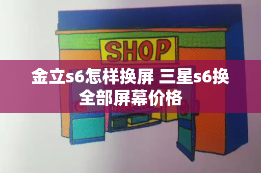 金立s6怎样换屏 三星s6换全部屏幕价格