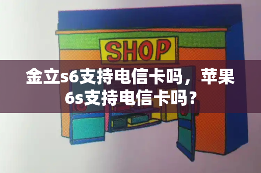 金立s6支持电信卡吗，苹果6s支持电信卡吗？-第1张图片-星选测评