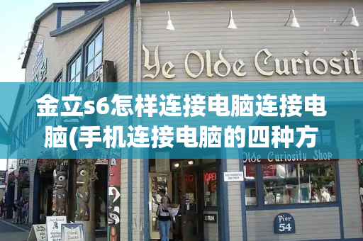 金立s6怎样连接电脑连接电脑(手机连接电脑的四种方法)