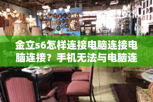 金立s6怎样连接电脑连接电脑连接？手机无法与电脑连接怎么办