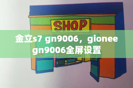 金立s7 gn9006，gioneegn9006全屏设置