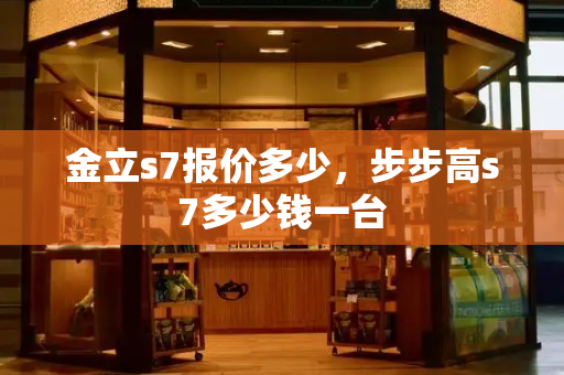 金立s7报价多少，步步高s7多少钱一台