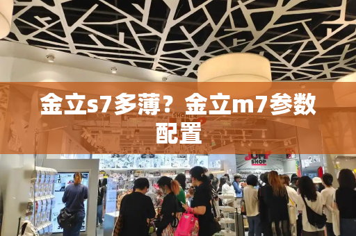 金立s7多薄？金立m7参数配置