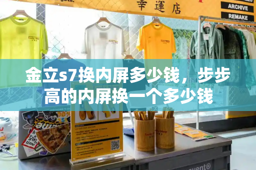 金立s7换内屏多少钱，步步高的内屏换一个多少钱