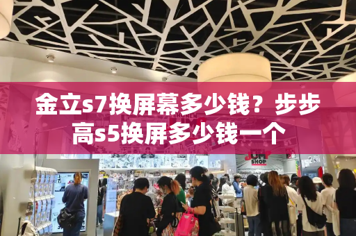 金立s7换屏幕多少钱？步步高s5换屏多少钱一个