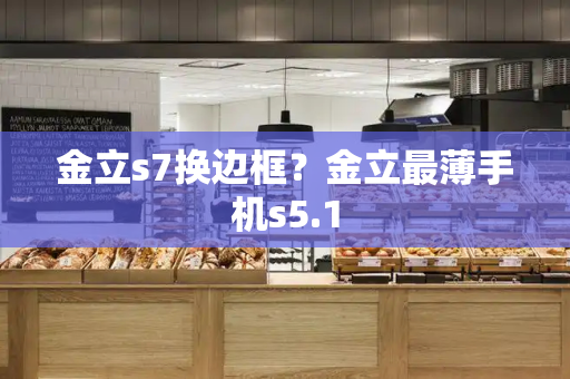 金立s7换边框？金立最薄手机s5.1-第1张图片-星选测评